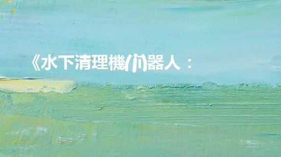 《水下清理機(jī)器人：探索海底奇跡的秘密武器！》